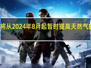 俄罗斯将从2024年8月起暂时提高天然气的矿产开采税