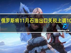 俄罗斯将11月石油出口关税上调10%至26.2美元/吨