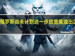 俄罗斯尚未计划进一步放宽柴油出口规定