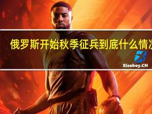 俄罗斯开始秋季征兵 到底什么情况嘞