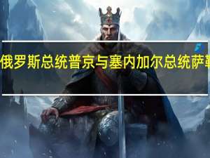 俄罗斯总统普京与塞内加尔总统萨勒通话