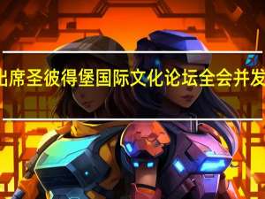 俄罗斯总统普京出席圣彼得堡国际文化论坛全会并发表讲话 到底什么情况嘞