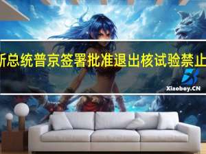 俄罗斯总统普京签署批准退出核试验禁止条约的法案 (彭博)