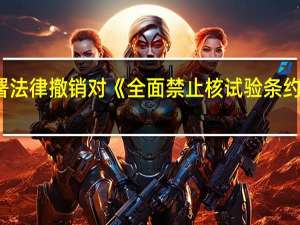 俄罗斯总统普京签署法律 撤销对《全面禁止核试验条约》的批准 到底什么情况呢
