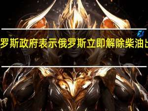 俄罗斯政府表示俄罗斯立即解除柴油出口禁令