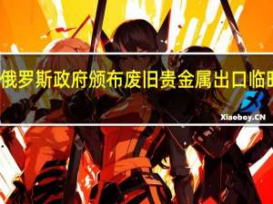 俄罗斯政府颁布废旧贵金属出口临时禁令