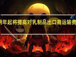 俄罗斯明年起将提高对乳制品出口商运输费用的补偿额度