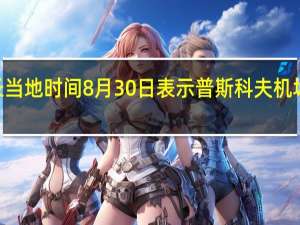 俄罗斯普斯科夫州州长当地时间8月30日表示普斯科夫机场将从8月31日恢复正常运营
