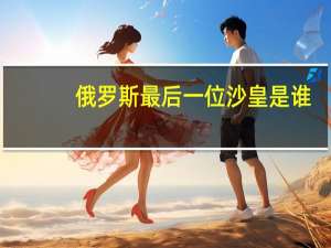 俄罗斯最后一位沙皇是谁
