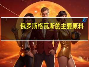 俄罗斯格瓦斯的主要原料