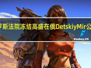 俄罗斯法院冻结高盛在俄Detskiy Mir公司的股份