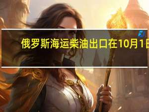 俄罗斯海运柴油出口在10月1日-15日环比下降了20%