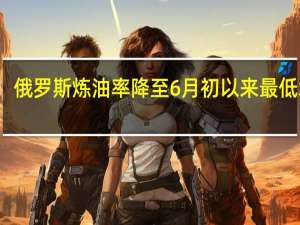俄罗斯炼油率降至6月初以来最低水平