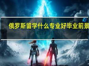 俄罗斯留学什么专业好毕业前景好