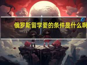 俄罗斯留学要的条件是什么啊