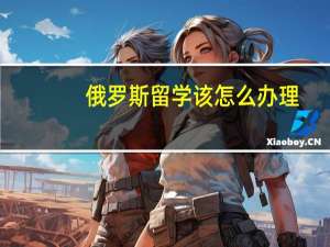 俄罗斯留学该怎么办理