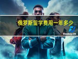 俄罗斯留学费用一年多少（俄罗斯留学费用）