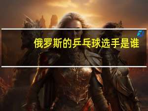 俄罗斯的乒乓球选手是谁