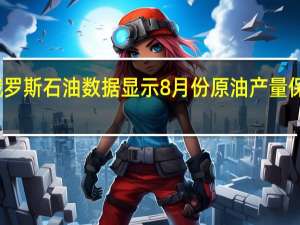 俄罗斯石油数据显示8月份原油产量保持稳定