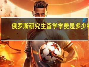 俄罗斯研究生留学学费是多少钱