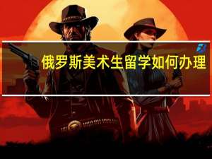 俄罗斯美术生留学如何办理