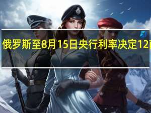 俄罗斯至8月15日央行利率决定 12%前值8.5%