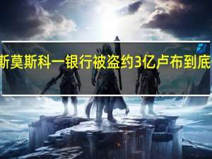 俄罗斯莫斯科一银行被盗约3亿卢布 到底什么情况嘞