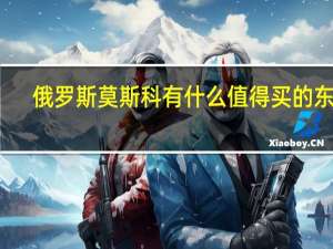 俄罗斯莫斯科有什么值得买的东西
