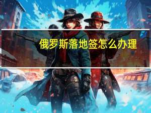 俄罗斯落地签怎么办理