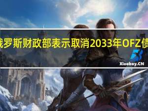 俄罗斯财政部表示取消2033年OFZ债券拍卖