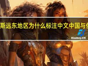 俄罗斯远东地区为什么标注中文 中国与俄罗斯地图