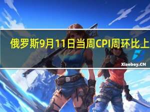 俄罗斯9月11日当周CPI周环比上升0.13%2023年迄今上升3.9%
