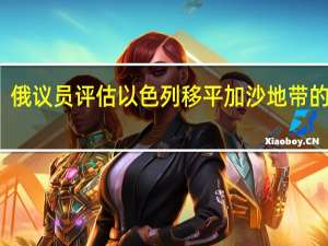 俄议员评估以色列移平加沙地带的后果