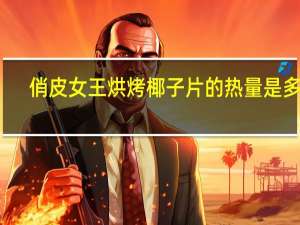 俏皮女王 烘烤椰子片的热量是多少