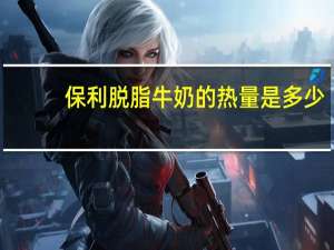 保利 脱脂牛奶的热量是多少