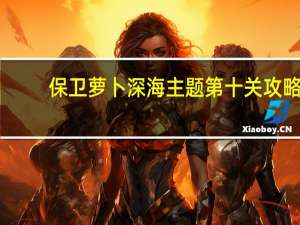 保卫萝卜深海主题第十关攻略（保卫萝卜深海主题）