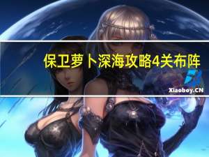 保卫萝卜深海攻略4关布阵（保卫萝卜深海攻略）