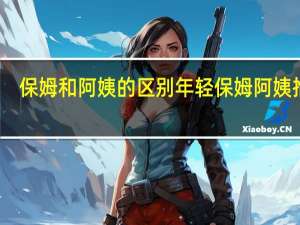保姆和阿姨的区别 年轻保姆阿姨推荐