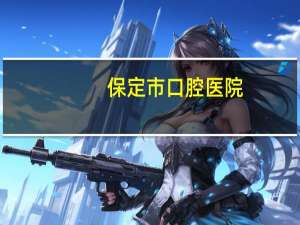 保定市口腔医院，保定口腔医院在什么地方