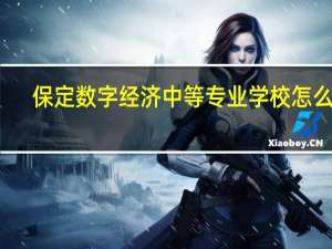 保定数字经济中等专业学校怎么样