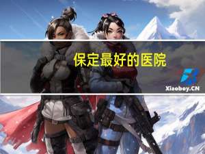 保定最好的医院，河北省保定有哪些好的三甲医院