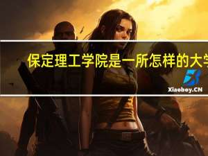 保定理工学院是一所怎样的大学