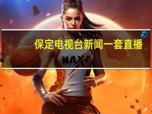 保定电视台新闻一套直播（保定电视台新闻频道在线直播）