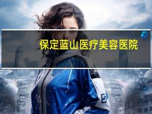 保定蓝山医疗美容医院？保定蓝山医疗美容做脂肪填充怎么样