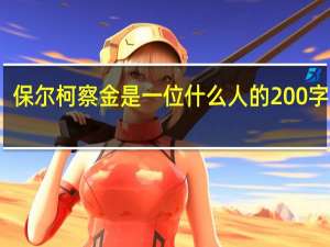 保尔柯察金是一位什么人的200字作文（保尔柯察金是一位）