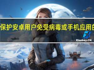 保护安卓用户免受病毒或手机应用的侵害