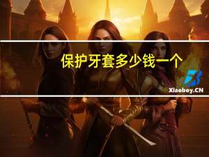 保护牙套多少钱一个，镶牙大概要多少钱一颗