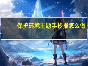 保护环境主题手抄报怎么做