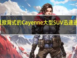 保时捷将通过掀背式的Cayenne大型SUV迅速进入轿跑车SUV市场