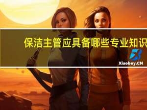 保洁主管应具备哪些专业知识